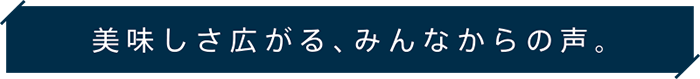 美味しさ広げる、みんなからの声